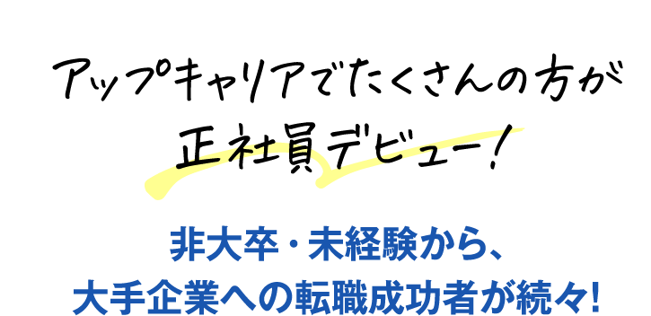 アップキャリアでたくさんの方が正社員デビュー！非大卒・未経験から、大手企業への転職成功者が続々！